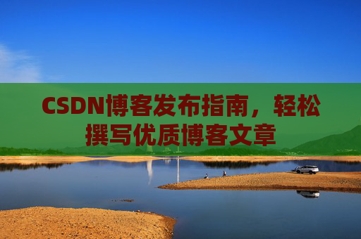 CSDN博客发布指南，轻松撰写优质博客文章